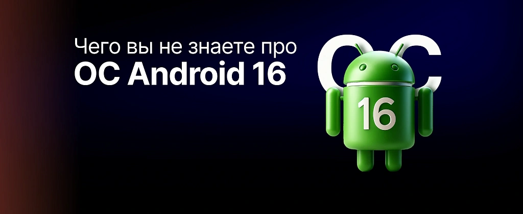 Чего вы не знаете о новой операционной системе – Android 16?